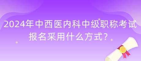 2024年中西醫(yī)內(nèi)科中級(jí)職稱考試報(bào)名采用什么方式？