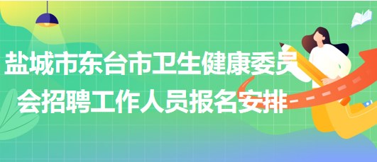 鹽城市東臺市衛(wèi)生健康委員會2023年招聘工作人員報名安排