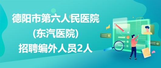 德陽(yáng)市第六人民醫(yī)院(東汽醫(yī)院)2023年招聘編外人員2人