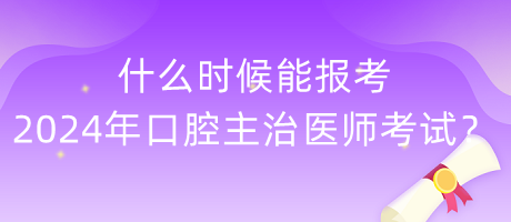 什么時(shí)候能報(bào)考2024年度口腔主治醫(yī)師考試？