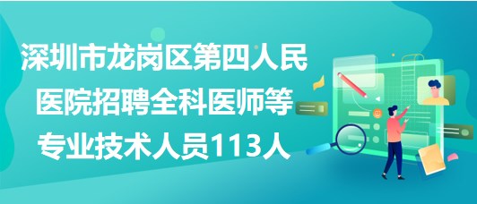 深圳市龍崗區(qū)第四人民醫(yī)院招聘全科醫(yī)師等專(zhuān)業(yè)技術(shù)人員113人