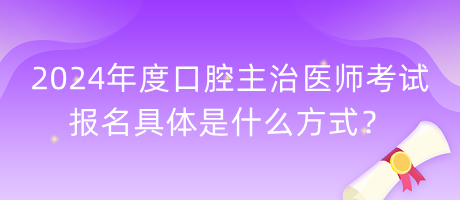 2024年度口腔主治醫(yī)師考試報(bào)名具體是什么方式？