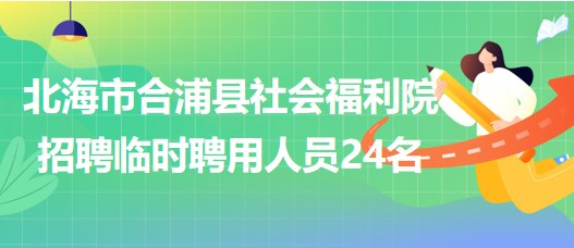 廣西北海市合浦縣社會福利院2023年招聘臨時(shí)聘用人員24名