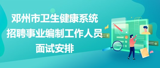 南陽市鄧州市衛(wèi)生健康系統(tǒng)招聘事業(yè)編制工作人員面試安排