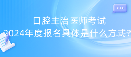 口腔主治醫(yī)師考試2024年度報(bào)名具體是什么方式？