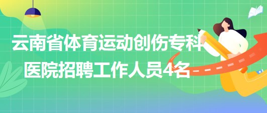 云南省體育運(yùn)動(dòng)創(chuàng)傷?？漆t(yī)院招聘非事業(yè)編制工作人員4名