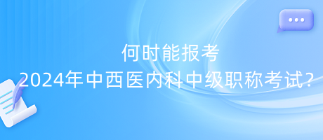 何時(shí)能報(bào)考2024年中西醫(yī)內(nèi)科中級(jí)職稱考試？