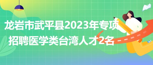 福建省龍巖市武平縣2023年專項(xiàng)招聘醫(yī)學(xué)類臺灣人才2名