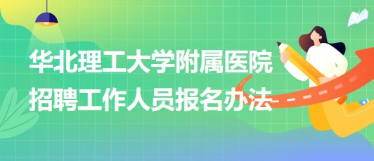 華北理工大學(xué)附屬醫(yī)院2023年第二批招聘工作人員報名辦法