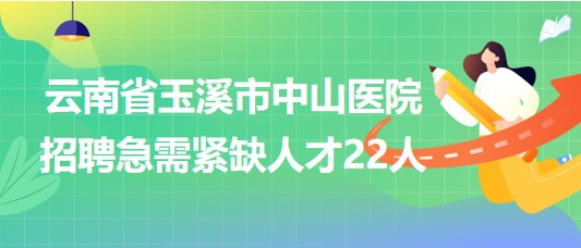 云南省玉溪市中山醫(yī)院2023年招聘急需緊缺人才22人