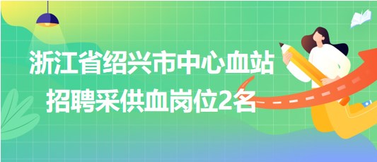 浙江省紹興市中心血站2023年8月招聘采供血崗位2名