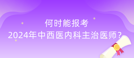 何時(shí)能報(bào)考2024年中西醫(yī)內(nèi)科主治醫(yī)師？