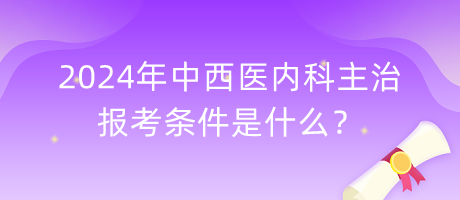 2024年中西醫(yī)內(nèi)科主治報考條件是什么？