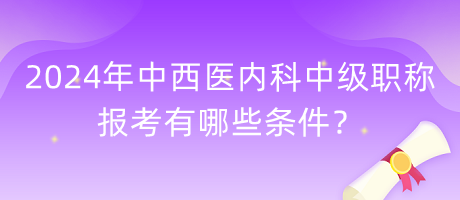 2024年中西醫(yī)內(nèi)科中級職稱報考有哪些條件？