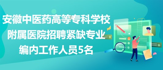 安徽中醫(yī)藥高等?？茖W(xué)校附屬醫(yī)院招聘緊缺專業(yè)編內(nèi)工作人員5名