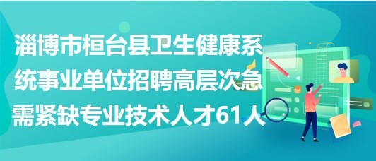 淄博市桓臺(tái)縣衛(wèi)生健康系統(tǒng)事業(yè)單位招聘高層次急需緊缺專業(yè)技術(shù)人才61人