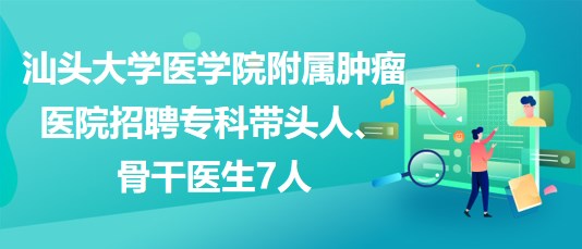 汕頭大學(xué)醫(yī)學(xué)院附屬腫瘤醫(yī)院招聘?？茙ь^人、骨干醫(yī)生7人