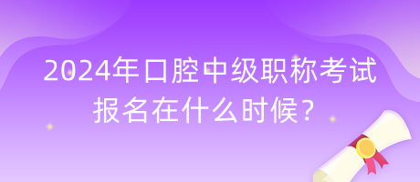 2024年口腔中級職稱考試報名在什么時候？