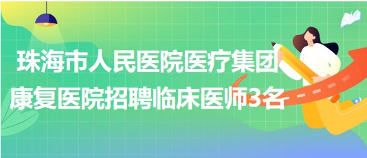 珠海市人民醫(yī)院醫(yī)療集團康復醫(yī)院2023年招聘臨床醫(yī)師3名