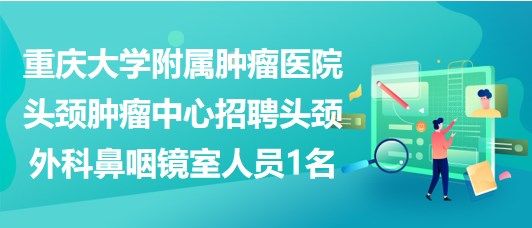 重慶大學(xué)附屬腫瘤醫(yī)院頭頸腫瘤中心招聘頭頸外科鼻咽鏡室人員1名