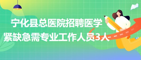 福建省三明市寧化縣總醫(yī)院招聘醫(yī)學(xué)緊缺急需專業(yè)工作人員3人