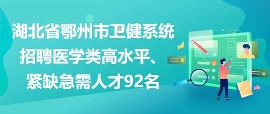 湖北省鄂州市衛(wèi)健系統(tǒng)招聘醫(yī)學類高水平、緊缺急需人才92名