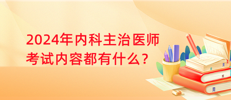 2024年內(nèi)科主治醫(yī)師考試內(nèi)容都有什么？