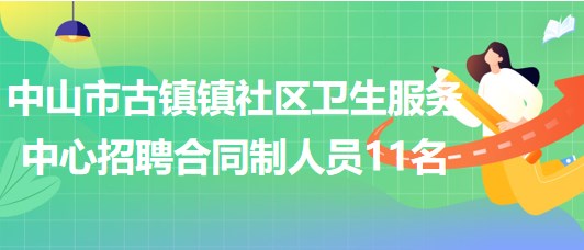 中山市古鎮(zhèn)鎮(zhèn)社區(qū)衛(wèi)生服務中心2023年招聘合同制人員11名