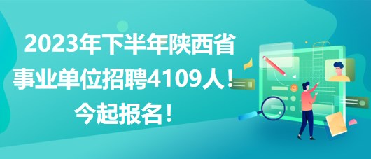 2023年下半年陜西省事業(yè)單位招聘4109人！今起報(bào)名！