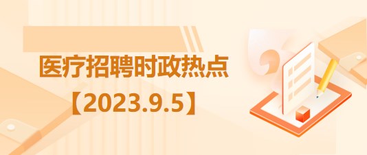 醫(yī)療衛(wèi)生招聘時(shí)事政治：2023年9月5日時(shí)政熱點(diǎn)整理