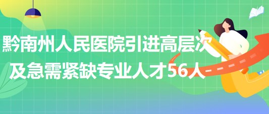 黔南州人民醫(yī)院2023年引進(jìn)高層次及急需緊缺專業(yè)人才56人