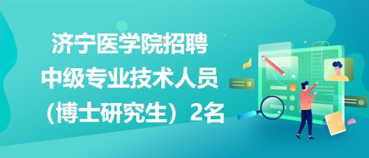 濟寧醫(yī)學院2023年招聘中級專業(yè)技術(shù)人員（博士研究生）2名