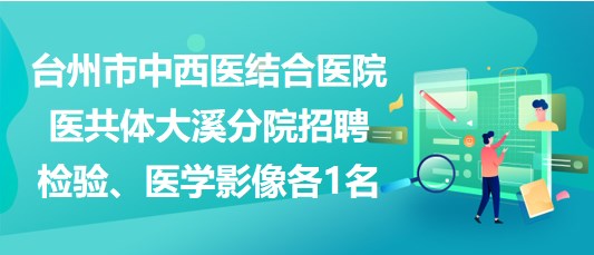 臺州市中西醫(yī)結合醫(yī)院醫(yī)共體大溪分院招聘檢驗、醫(yī)學影像各1名