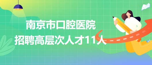 江蘇省南京市口腔醫(yī)院2023年招聘高層次人才11人