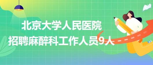 北京大學(xué)人民醫(yī)院招聘麻醉科醫(yī)師崗、醫(yī)生助理、醫(yī)技崗工作人員9人