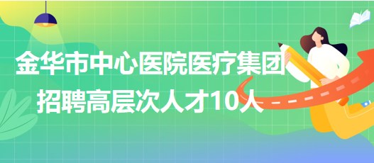 金華市中心醫(yī)院醫(yī)療集團(tuán)2023年第三批招聘高層次人才10人