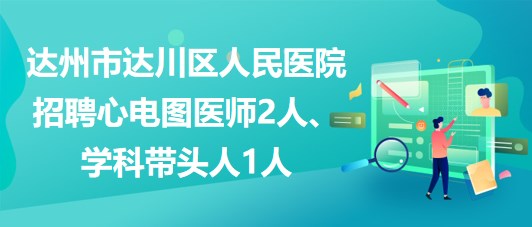 達州市達川區(qū)人民醫(yī)院2023年招聘心電圖醫(yī)師2人、學(xué)科帶頭人1人