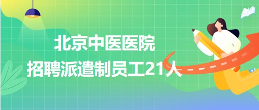 北京中醫(yī)醫(yī)院2023年9月招聘派遣制員工21人