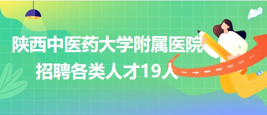 陜西中醫(yī)藥大學(xué)附屬醫(yī)院2023年第二批招聘各類(lèi)人才19人