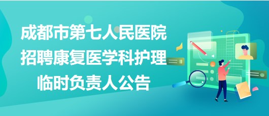 四川省成都市第七人民醫(yī)院招聘康復(fù)醫(yī)學(xué)科護理臨時負責(zé)人公告