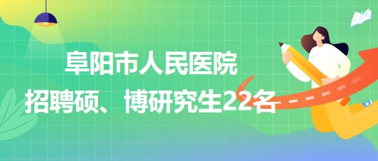 安徽省阜陽市人民醫(yī)院2023年9月招聘碩、博研究生22名