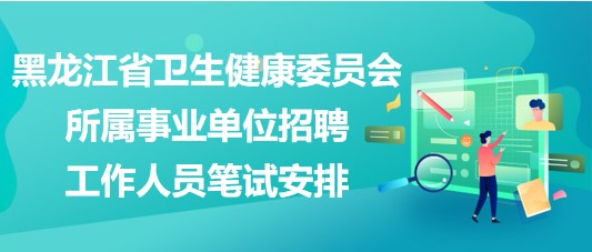 黑龍江省衛(wèi)生健康委員會(huì)所屬事業(yè)單位招聘工作人員筆試安排