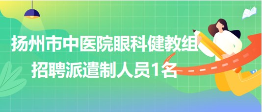 揚(yáng)州市中醫(yī)院眼科健教組2023年9月招聘派遣制人員1名