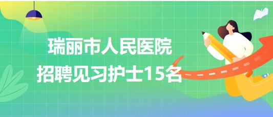 云南省德宏州瑞麗市人民醫(yī)院2023年招聘見習護士15名