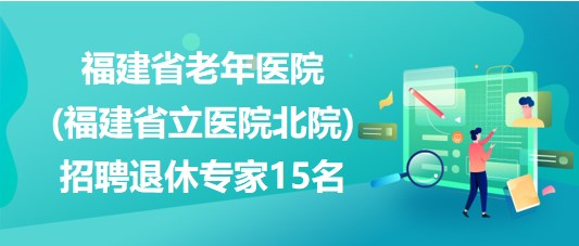 福建省老年醫(yī)院(福建省立醫(yī)院北院)招聘退休專(zhuān)家15名