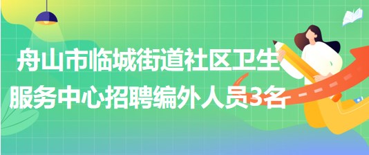 舟山市臨城街道社區(qū)衛(wèi)生服務中心2023年招聘編外人員3名