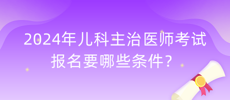 2024年兒科主治醫(yī)師考試報(bào)名要哪些條件？