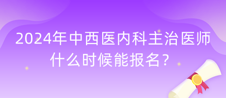 2024年中西醫(yī)內(nèi)科主治醫(yī)師什么時(shí)候能報(bào)名？