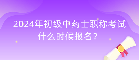 2024年初級中藥士職稱考試什么時候報名？