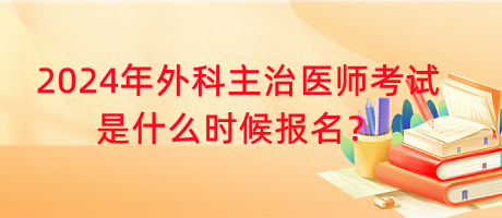 2024年外科主治醫(yī)師考試是什么時候報名？